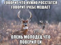 Говорит что нужно росстатся говорит учебе мешает ОЛЕНЬ МОЛОДЕЦ ЧТО ПОВЕРИЛ ЕЙ