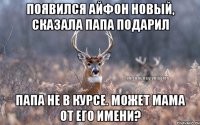 Появился айфон новый, сказала папа подарил Папа не в курсе. Может мама от его имени?