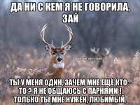 да ни с кем я не говорила, зай ты у меня один, зачем мне ещё кто - то ? я не общаюсь с парнями ! только ты мне нужен, любимый.