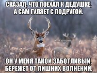 Сказал, что поехал к дедушке, а сам гуляет с подругой. Он у меня такой заботливый, бережет от лишних волнений.