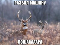 разбил машину ЛОШАААААРА