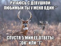 Ругаюсь С девушкой: любимый ты у меня один:** Спустя 5 мин ее ответы: "Ок" или ")"