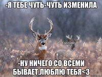 -Я тебе чуть-чуть изменила -Ну ничего,со всеми бывает.Люблю тебя<3