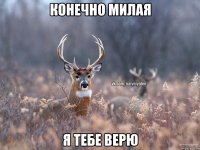 КОНЕЧНО МИЛАЯ Я ТЕБЕ ВЕРЮ