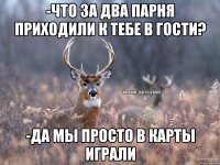 -Что за два парня приходили к тебе в гости? -Да мы просто в карты играли