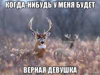 Когда-нибудь у меня будет верная девушка