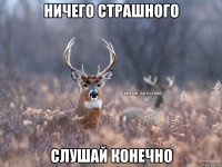 Ничего страшного Слушай конечно