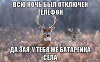 Всю ночь был отключен телефон Да зая, у тебя же батарейка села