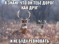 Я знаю, что он тебе дорог, как друг И не буду ревновать