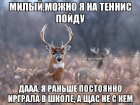 милый,можно я на теннис пойду дааа, я раньше постоянно ирграла в школе, а щас не с кем