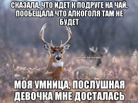 Сказала, что идет к подруге на чай, пообещала что алкоголя там не будет Моя умница, послушная девочка мне досталась