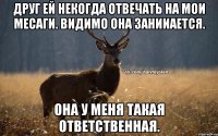 Друг Ей некогда отвечать на мои месаги. Видимо она занииается. Она у меня такая ответственная.