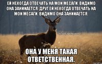 Ей некогда отвечать на мои месаги. Видимо она занииается. Друг Ей некогда отвечать на мои месаги. Видимо она занииается. Она у меня такая ответственная.