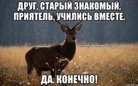 Друг, Старый знакомый, Приятель, Учились вместе. Да. Конечно!