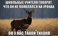 Школьные учителя говорят, что он не появлялся на уроках. Он у нас такой тихоня