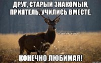 Друг, Старый знакомый, Приятель, Учились вместе. Конечно Любимая!