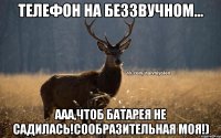 телефон на беззвучном... ааа,чтоб батарея не садилась!сообразительная моя!)