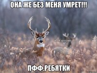 ОНА ЖЕ БЕЗ МЕНЯ УМРЕТ!!! ПФФ,РЕБЯТКИ