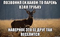 Позвонил ей,какой-то парень взял трубку Наверное это ее друг так веселится