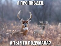 Я про пиздец. А ты что подумала?