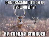 она сказала, что он ее лучший друг ну, тогда я спокоен