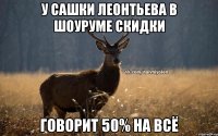 У Сашки Леонтьева в шоуруме скидки Говорит 50% на всё