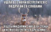 Ушла в 12 ночи встретится с подругой со словами: "Я целыми днями сижу в 4х стенах и не могу встретится друзьями?"