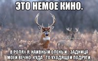 Это немое кино. В ролях я, наивный олень и... задница моей вечно, куда - то уходящей подруги.