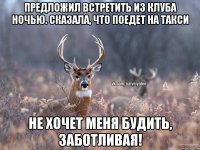 Предложил встретить из клуба ночью. Сказала, что поедет на такси Не хочет меня будить, заботливая!