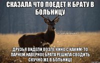 Сказала что поедет к брату в больницу друзья видели возле кино с каким-то парнем,наверное брата решила сводить скучно же в больнице