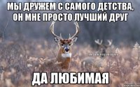 Мы дружем с самого детства, он мне просто лучший друг Да любимая