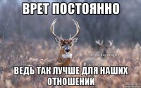 врет постоянно ведь так лучше для наших отношений