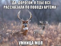 "Да, дорогой, я тебе все рассказала по поводу Артёма" умница моя