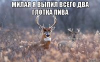 Милая я выпил всего два глотка пива 