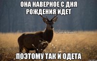 она наверное с дня рождения идет поэтому так и одета