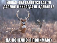 Милая, она валяется где-то далеко) Я никогда не одевал ее Да, конечно, я понимаю)