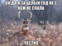 ой да я за целый год не с кем не спала честно