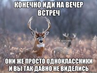 конечно иди на вечер встреч они же просто одноклассники и вы так давно не виделись