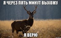 я через пять минут выхожу я верю