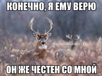 Конечно, я ему верю Он же честен со мной