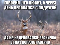 говорил, что любит, а через день целовался с подругой да не, не целовался, ресничка в глаз попала наверно