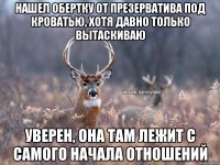 Нашел обертку от презерватива под кроватью, хотя давно только вытаскиваю Уверен, она там лежит с самого начала отношений