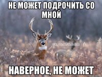 не может подрочить со мной наверное, не может