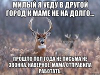 Милый я уеду в другой город к маме не на долго... Прошло пол года не письма не звонка, наверное, мама отправила работать.