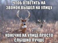 Чтоб ответить на звонок,вышел на улицу Конечно,на улице просто слышно лучше