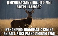 девушка забыла, что мы встречаемся? ну конечно, любимая, с кем не бывает. я все равно люблю тебя