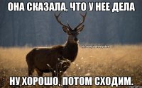 Она сказала, что у нее дела Ну хорошо, потом сходим.