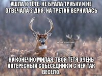 Ушла к тёте. Не брала трубку и не отвечала 2 дня. На третий вернулась Ну конечно милая, твоя тётя очень интересный собеседник и с ней так весело.