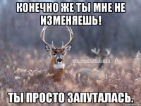 конечно же ты мне не изменяешь! ты просто запуталась.