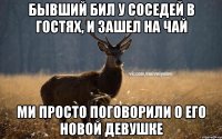 Бывший бил у соседей в гостях, и зашел на чай ми просто поговорили о его новой девушке